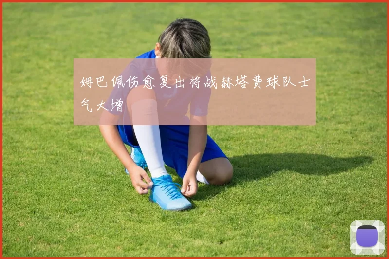 姆巴佩伤愈复出将战赫塔费球队士气大增