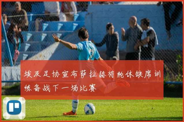 埃及足协宣布萨拉赫将轮休缺席训练备战下一场比赛