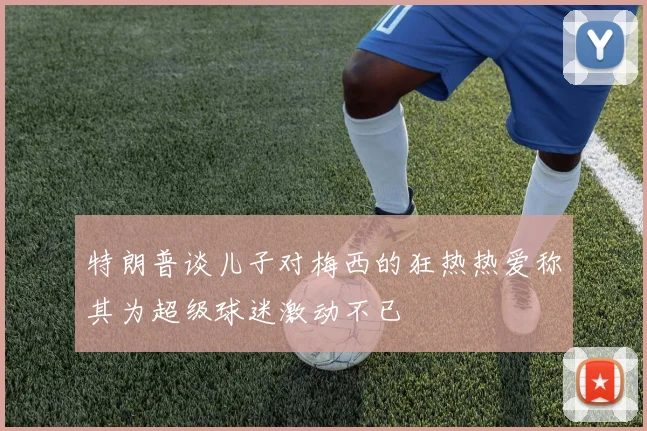 特朗普谈儿子对梅西的狂热热爱称其为超级球迷激动不已