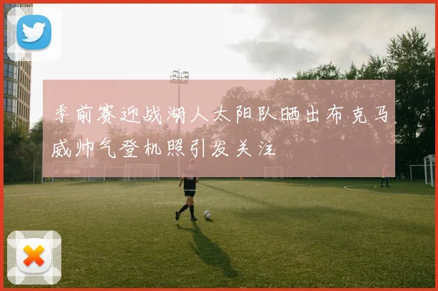 季前赛迎战湖人太阳队晒出布克马威帅气登机照引发关注