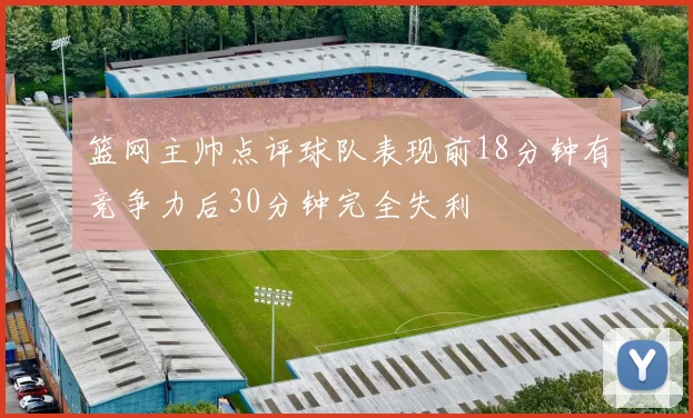 篮网主帅点评球队表现前18分钟有竞争力后30分钟完全失利