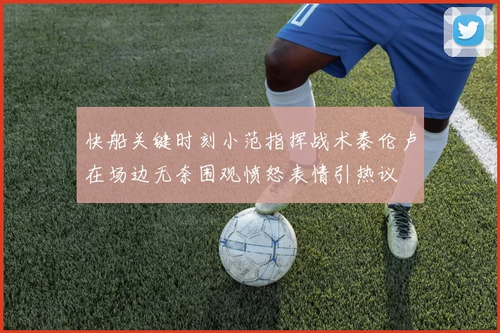 快船关键时刻小范指挥战术泰伦卢在场边无奈围观愤怒表情引热议
