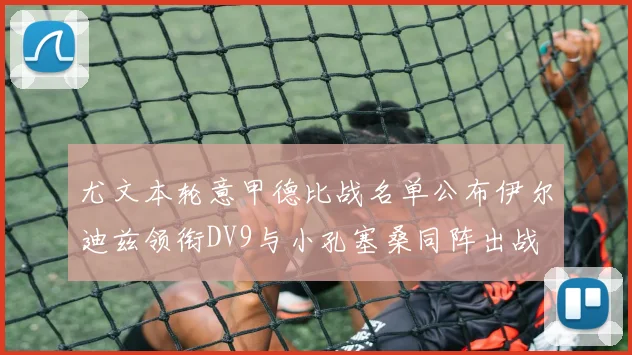 尤文本轮意甲德比战名单公布伊尔迪兹领衔DV9与小孔塞桑同阵出战