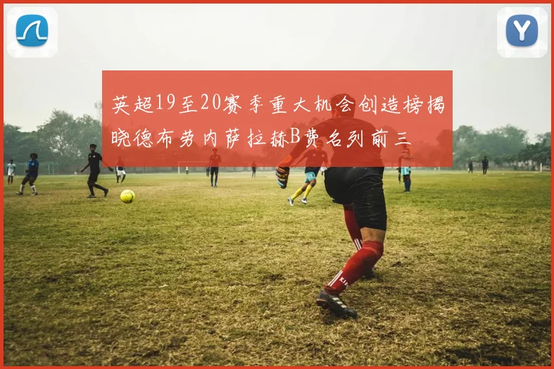 英超19至20赛季重大机会创造榜揭晓德布劳内萨拉赫B费名列前三
