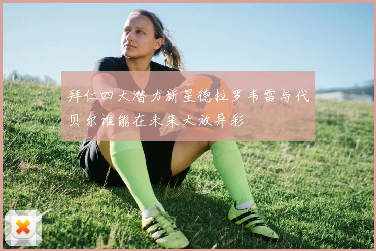 拜仁四大潜力新星德拉罗韦雷与代贝尔谁能在未来大放异彩