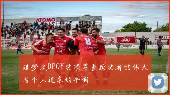 追梦谈DPOY奖项尊重获奖者的伟大与个人追求的平衡