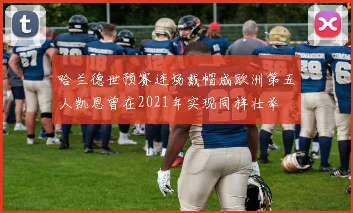 哈兰德世预赛连场戴帽成欧洲第五人凯恩曾在2021年实现同样壮举