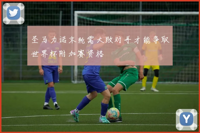 圣马力诺末轮需大败对手才能争取世界杯附加赛资格