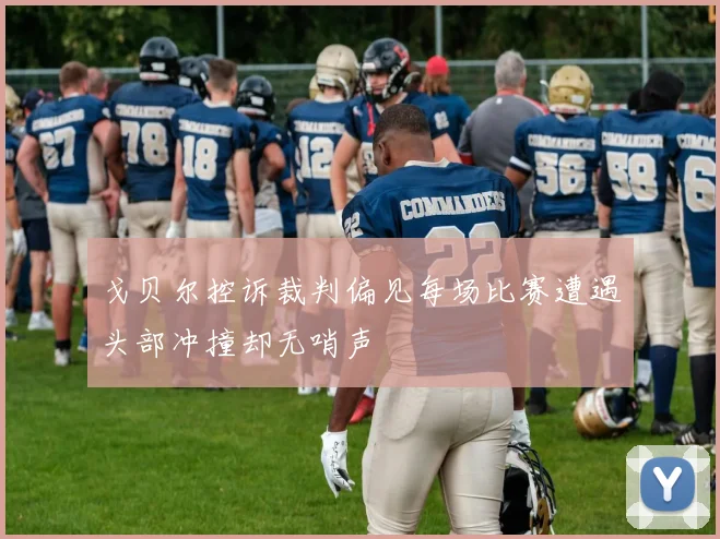 戈贝尔控诉裁判偏见每场比赛遭遇头部冲撞却无哨声