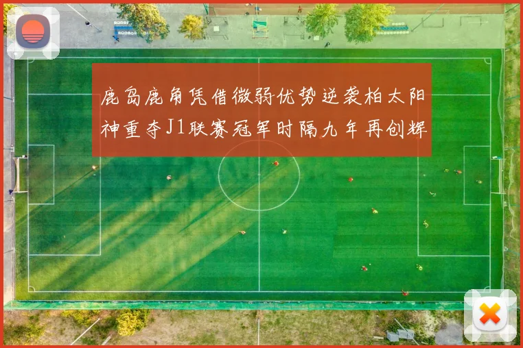 鹿岛鹿角凭借微弱优势逆袭柏太阳神重夺J1联赛冠军时隔九年再创辉煌