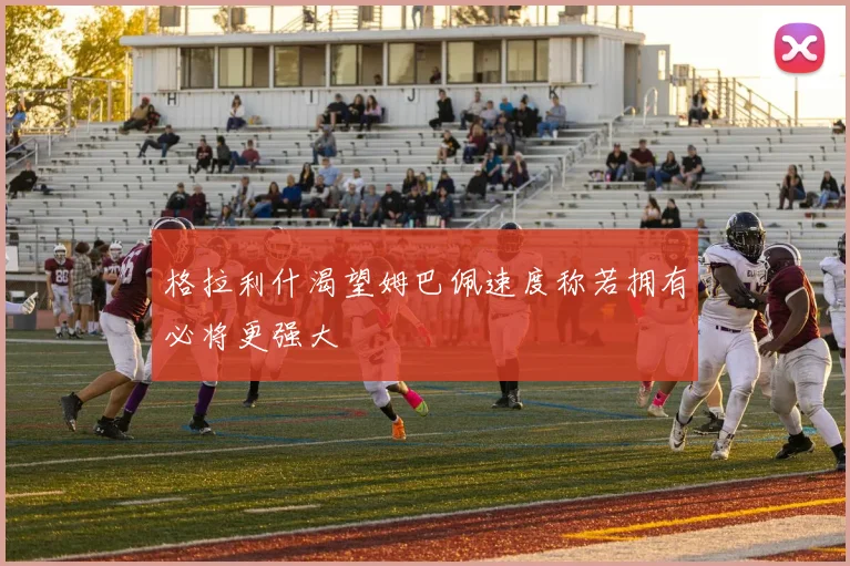 格拉利什渴望姆巴佩速度称若拥有必将更强大