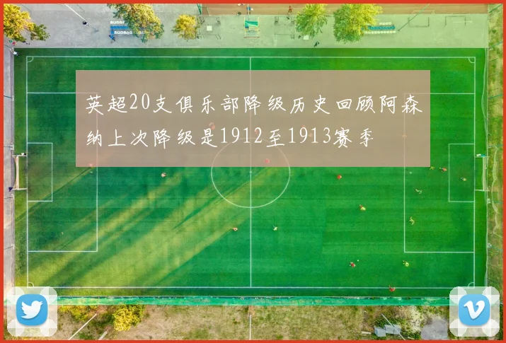 英超20支俱乐部降级历史回顾阿森纳上次降级是1912至1913赛季