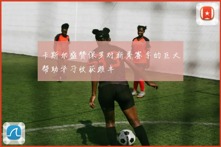 卡斯尔盛赞保罗对新秀赛季的巨大帮助学习收获颇丰