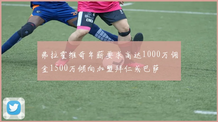 弗拉霍维奇年薪要求高达1000万佣金1500万倾向加盟拜仁或巴萨