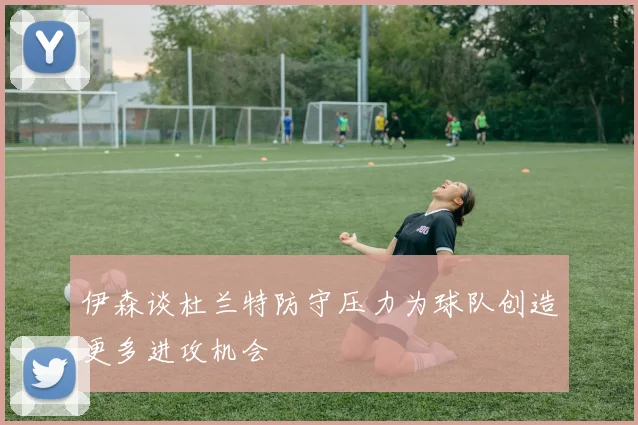 伊森谈杜兰特防守压力为球队创造更多进攻机会