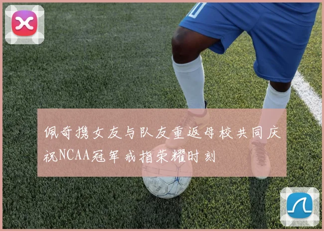 佩奇携女友与队友重返母校共同庆祝NCAA冠军戒指荣耀时刻