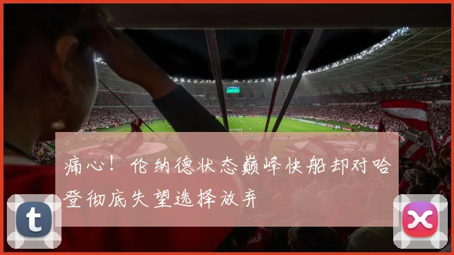 痛心！伦纳德状态巅峰快船却对哈登彻底失望选择放弃