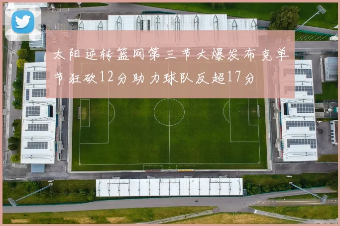 太阳逆转篮网第三节大爆发布克单节狂砍12分助力球队反超17分