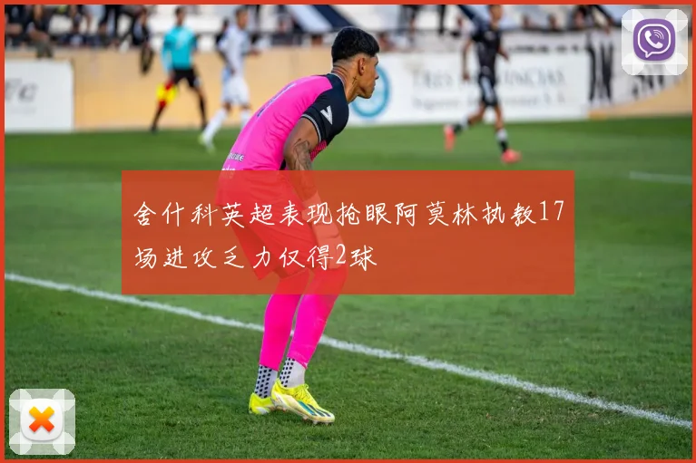 舍什科英超表现抢眼阿莫林执教17场进攻乏力仅得2球