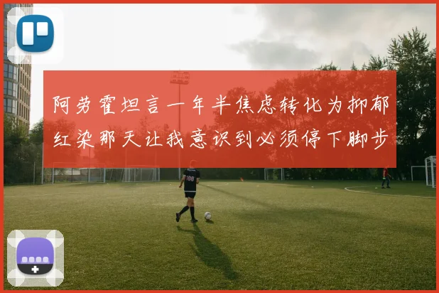 阿劳霍坦言一年半焦虑转化为抑郁红染那天让我意识到必须停下脚步