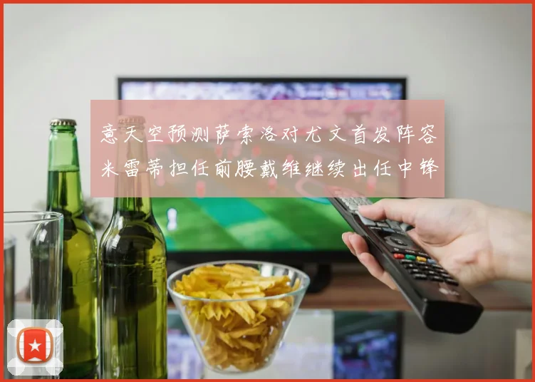 意天空预测萨索洛对尤文首发阵容米雷蒂担任前腰戴维继续出任中锋
