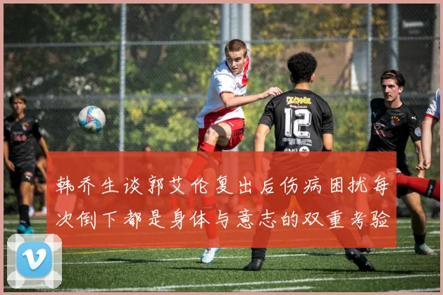 韩乔生谈郭艾伦复出后伤病困扰每次倒下都是身体与意志的双重考验