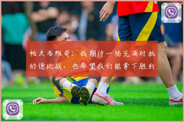帕夫洛维奇：我期待一场充满对抗的德比战，也希望我们能拿下胜利