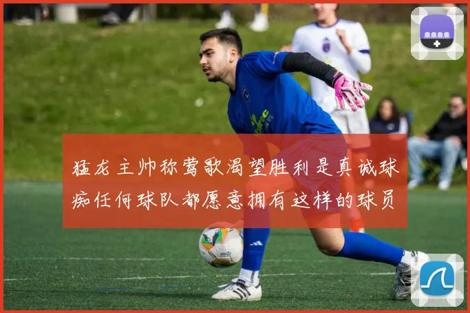 猛龙主帅称莺歌渴望胜利是真诚球痴任何球队都愿意拥有这样的球员