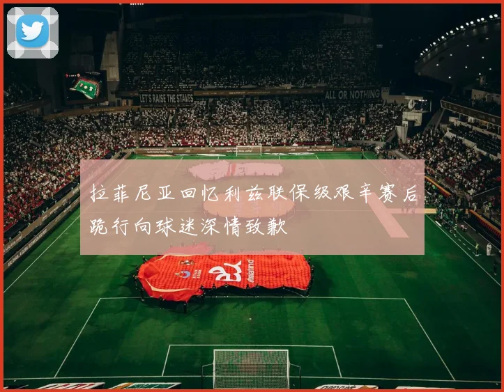 拉菲尼亚回忆利兹联保级艰辛赛后跪行向球迷深情致歉
