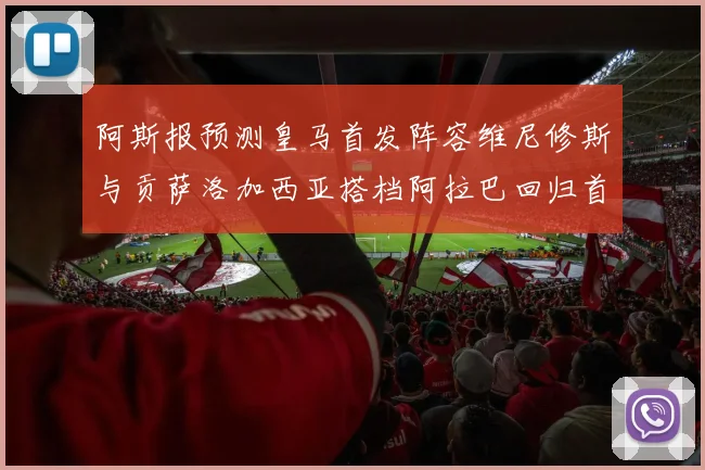 阿斯报预测皇马首发阵容维尼修斯与贡萨洛加西亚搭档阿拉巴回归首发位置