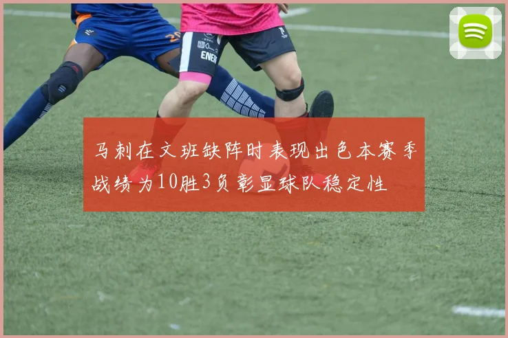 马刺在文班缺阵时表现出色本赛季战绩为10胜3负彰显球队稳定性