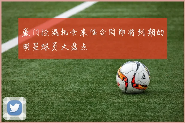 豪门捡漏机会来临合同即将到期的明星球员大盘点