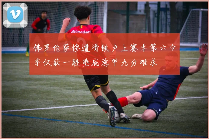 佛罗伦萨惨遭滑铁卢上赛季第六今季仅获一胜垫底意甲九分难求