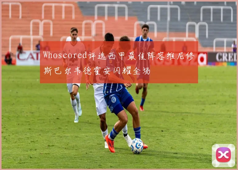 Whoscored评选西甲最佳阵容维尼修斯巴尔韦德霍安闪耀全场